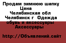 Продам зимнюю шапку › Цена ­ 500 - Челябинская обл., Челябинск г. Одежда, обувь и аксессуары » Аксессуары   